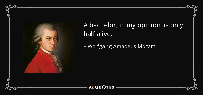 A bachelor, in my opinion, is only half alive. - Wolfgang Amadeus Mozart