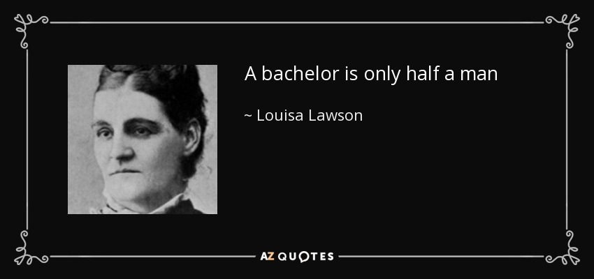 A bachelor is only half a man - Louisa Lawson