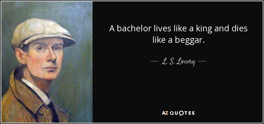 A bachelor lives like a king and dies like a beggar. - L. S. Lowry