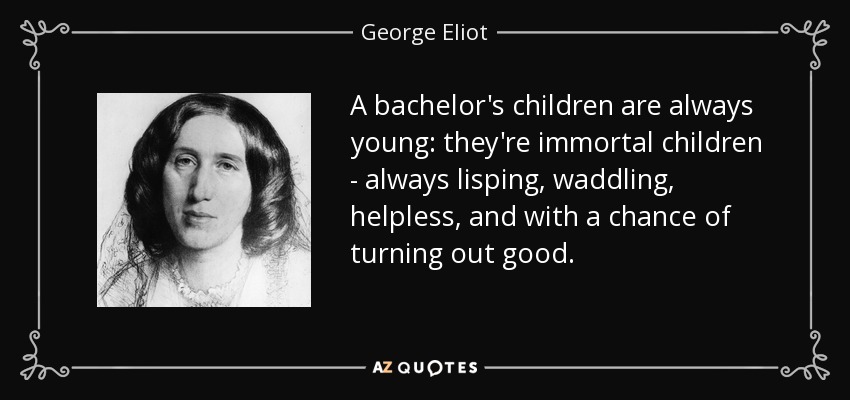 A bachelor's children are always young: they're immortal children - always lisping, waddling, helpless, and with a chance of turning out good. - George Eliot