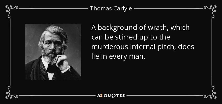 A background of wrath, which can be stirred up to the murderous infernal pitch, does lie in every man. - Thomas Carlyle
