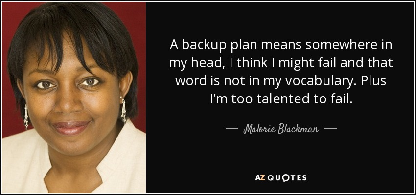 A backup plan means somewhere in my head, I think I might fail and that word is not in my vocabulary. Plus I'm too talented to fail. - Malorie Blackman