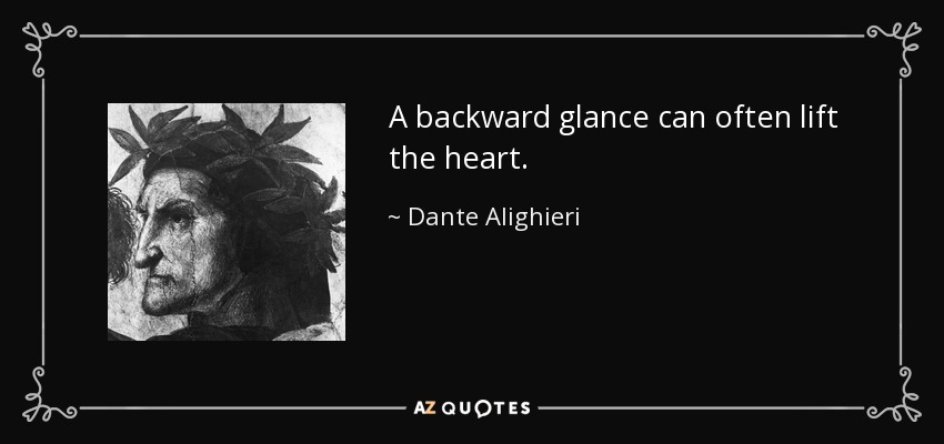 A backward glance can often lift the heart. - Dante Alighieri