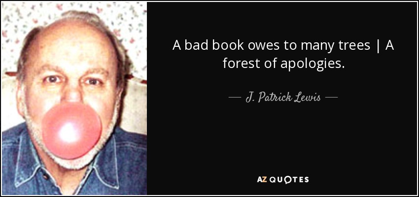 A bad book owes to many trees | A forest of apologies. - J. Patrick Lewis