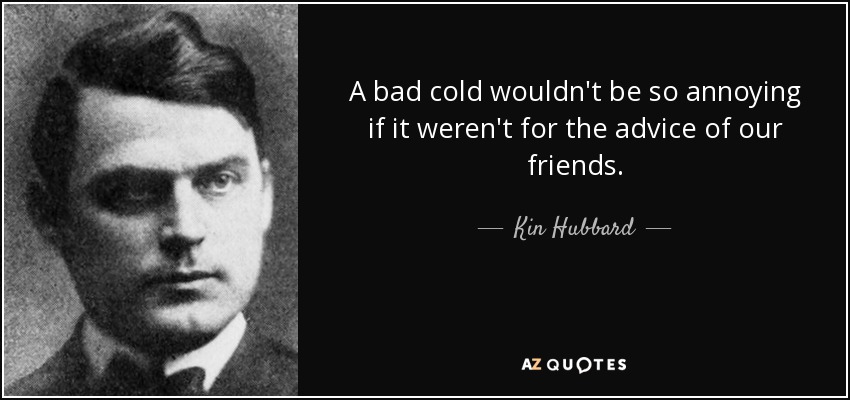 A bad cold wouldn't be so annoying if it weren't for the advice of our friends. - Kin Hubbard