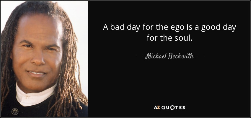 A bad day for the ego is a good day for the soul. - Michael Beckwith