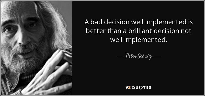 A bad decision well implemented is better than a brilliant decision not well implemented. - Peter Schutz