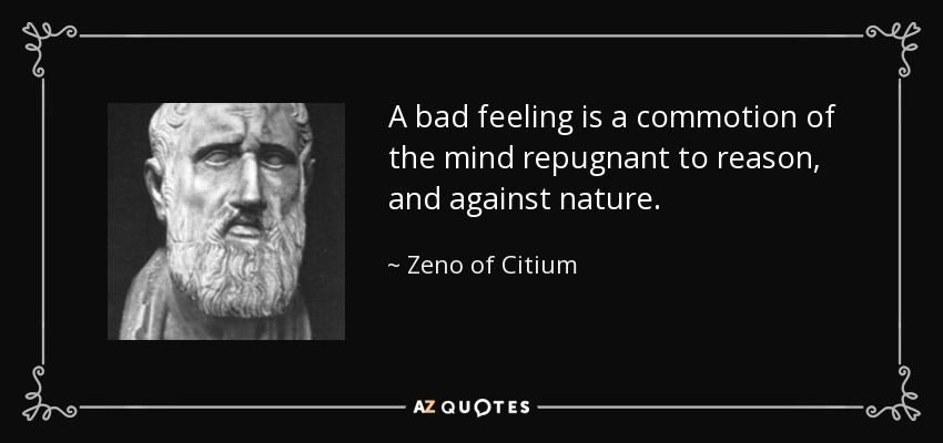 A bad feeling is a commotion of the mind repugnant to reason, and against nature. - Zeno of Citium