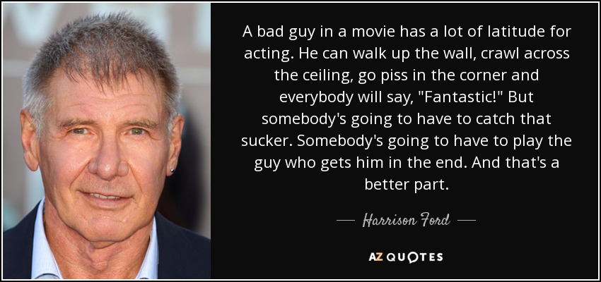 A bad guy in a movie has a lot of latitude for acting. He can walk up the wall, crawl across the ceiling, go piss in the corner and everybody will say, 