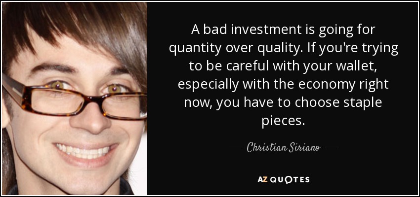 A bad investment is going for quantity over quality. If you're trying to be careful with your wallet, especially with the economy right now, you have to choose staple pieces. - Christian Siriano