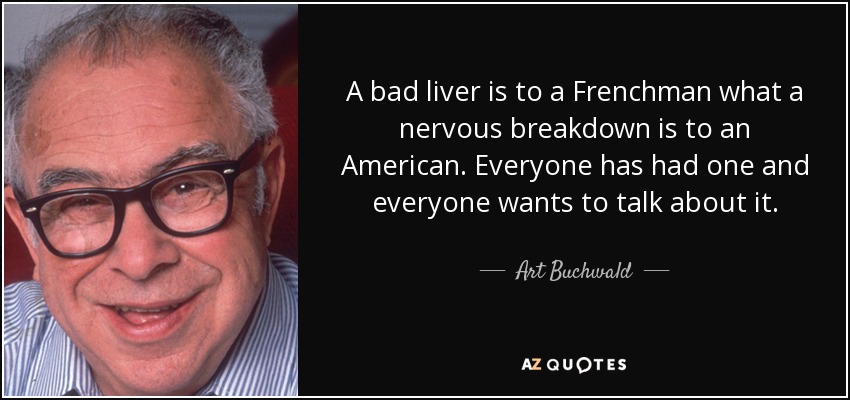 A bad liver is to a Frenchman what a nervous breakdown is to an American. Everyone has had one and everyone wants to talk about it. - Art Buchwald