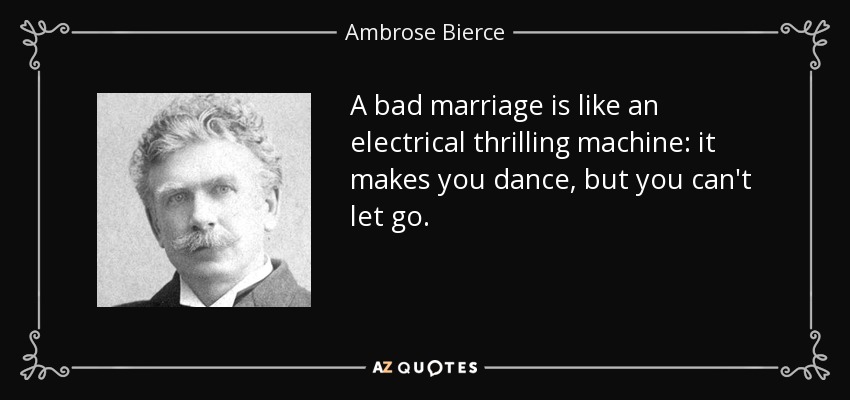 A bad marriage is like an electrical thrilling machine: it makes you dance, but you can't let go. - Ambrose Bierce