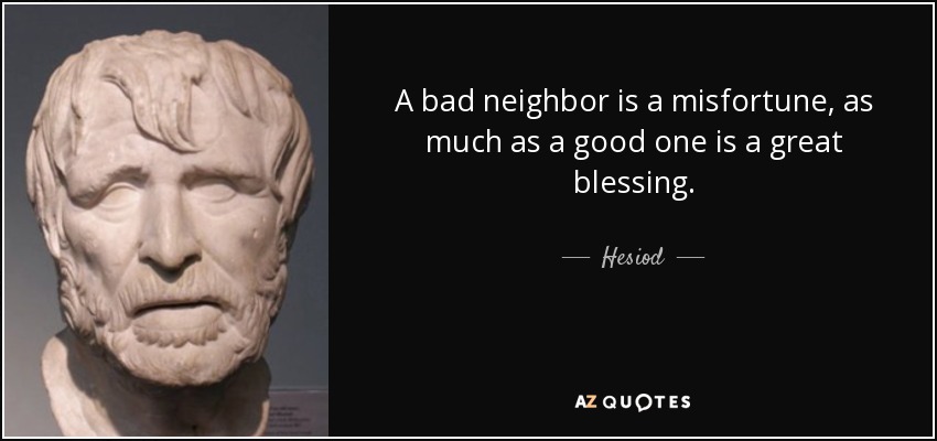 A bad neighbor is a misfortune, as much as a good one is a great blessing. - Hesiod