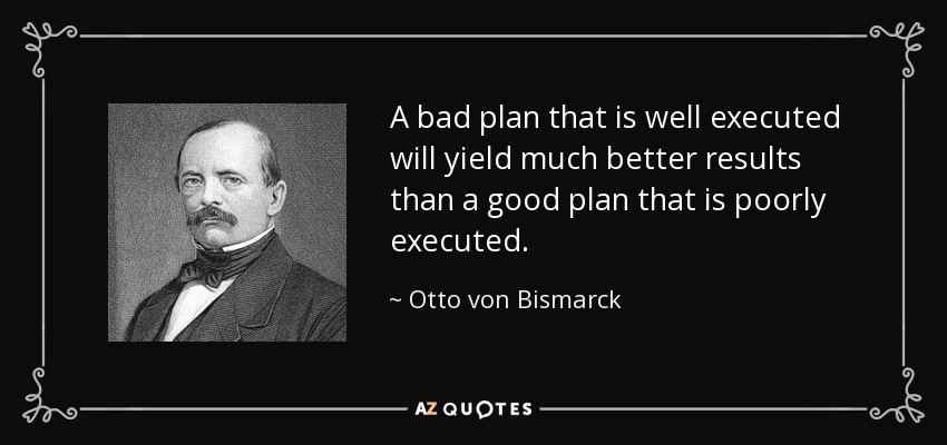 A bad plan that is well executed will yield much better results than a good plan that is poorly executed. - Otto von Bismarck