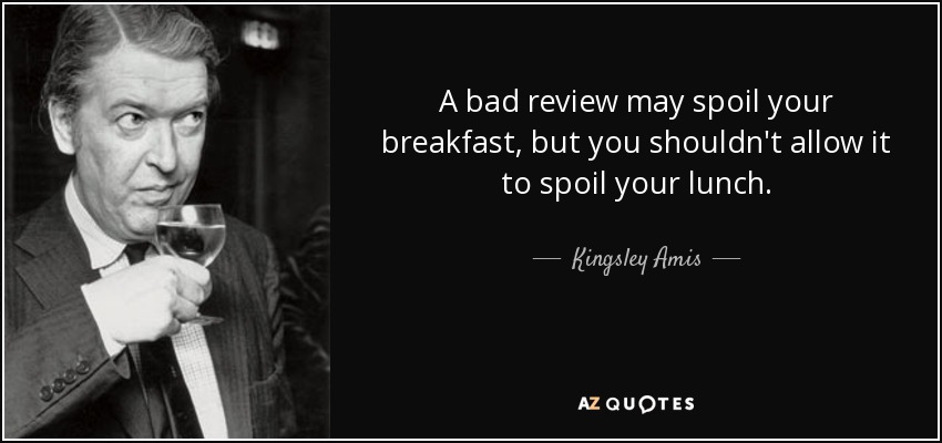 A bad review may spoil your breakfast, but you shouldn't allow it to spoil your lunch. - Kingsley Amis