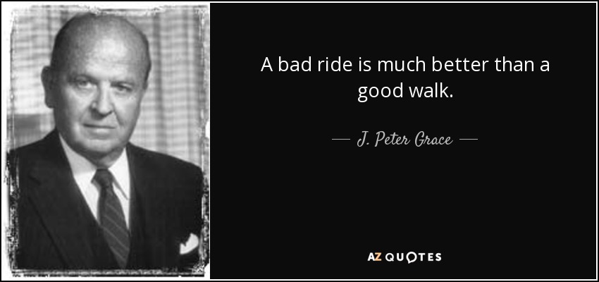 A bad ride is much better than a good walk. - J. Peter Grace