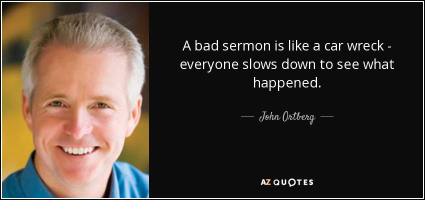 A bad sermon is like a car wreck - everyone slows down to see what happened. - John Ortberg