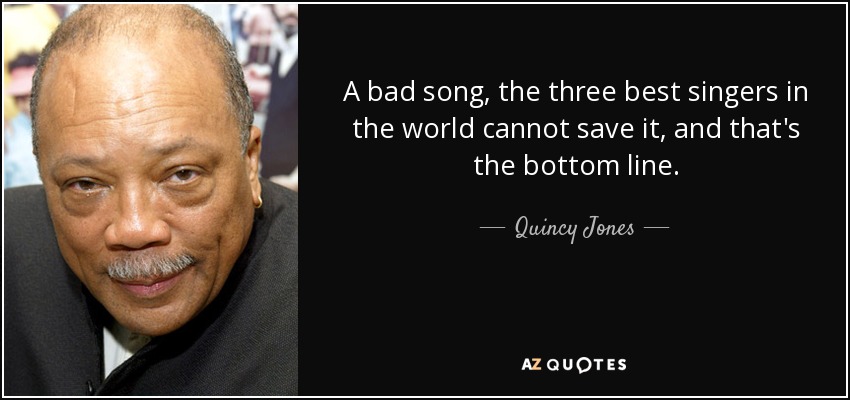 A bad song, the three best singers in the world cannot save it, and that's the bottom line. - Quincy Jones