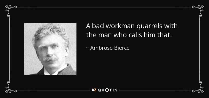 A bad workman quarrels with the man who calls him that. - Ambrose Bierce