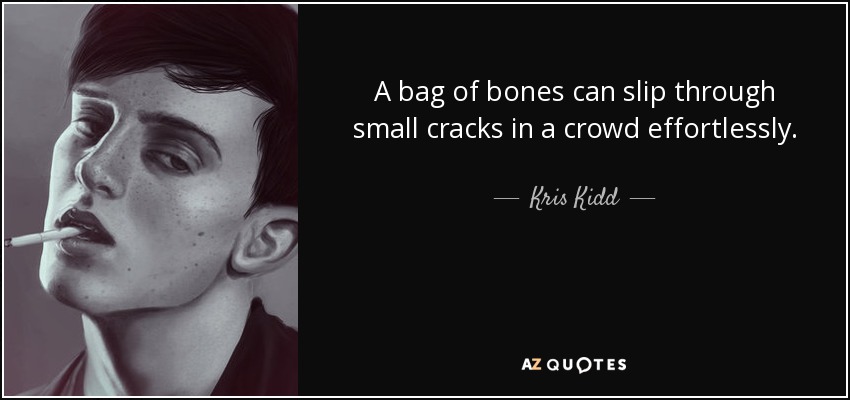 A bag of bones can slip through small cracks in a crowd effortlessly. - Kris Kidd