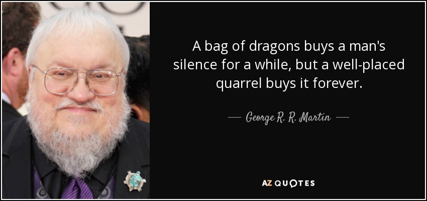 A bag of dragons buys a man's silence for a while, but a well-placed quarrel buys it forever. - George R. R. Martin