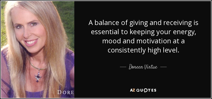 A balance of giving and receiving is essential to keeping your energy, mood and motivation at a consistently high level. - Doreen Virtue