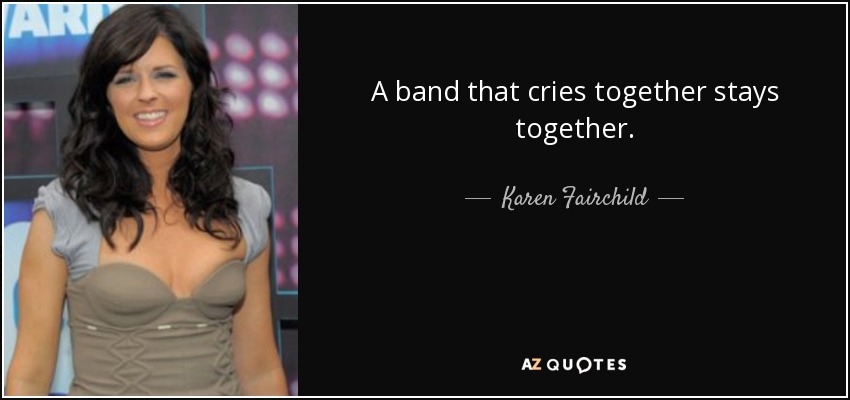 A band that cries together stays together. - Karen Fairchild