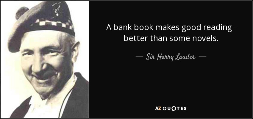 A bank book makes good reading - better than some novels. - Sir Harry Lauder