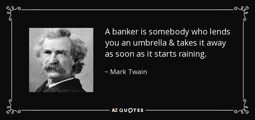 A banker is somebody who lends you an umbrella & takes it away as soon as it starts raining. - Mark Twain