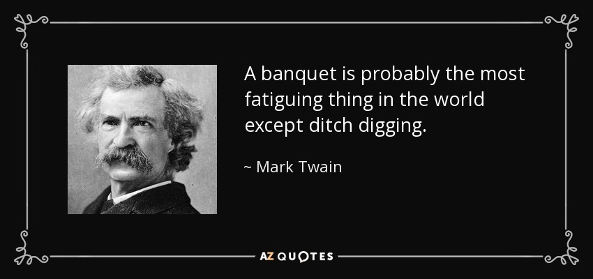 A banquet is probably the most fatiguing thing in the world except ditch digging. - Mark Twain