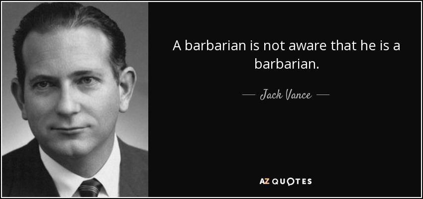 A barbarian is not aware that he is a barbarian. - Jack Vance