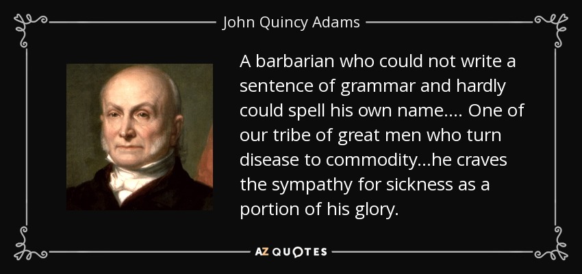 A barbarian who could not write a sentence of grammar and hardly could spell his own name.... One of our tribe of great men who turn disease to commodity...he craves the sympathy for sickness as a portion of his glory. - John Quincy Adams
