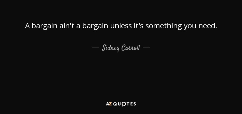 A bargain ain't a bargain unless it's something you need. - Sidney Carroll