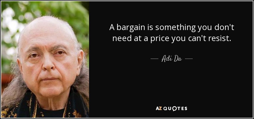 A bargain is something you don't need at a price you can't resist. - Adi Da