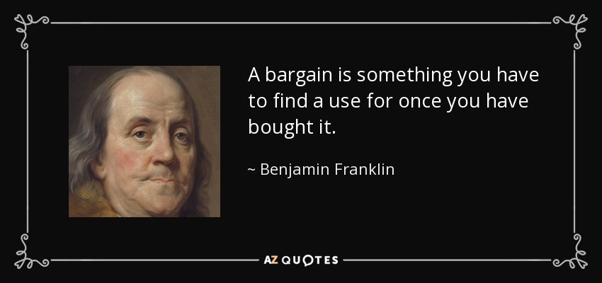 A bargain is something you have to find a use for once you have bought it. - Benjamin Franklin