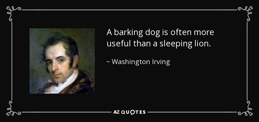 A barking dog is often more useful than a sleeping lion. - Washington Irving