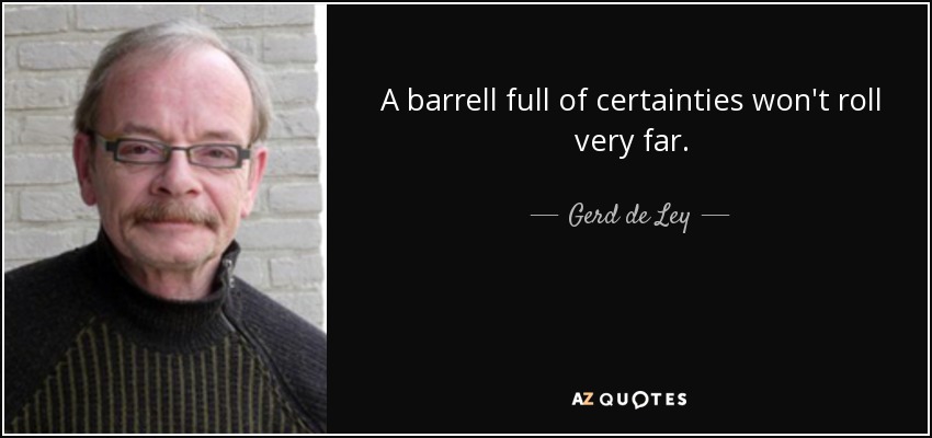 A barrell full of certainties won't roll very far. - Gerd de Ley
