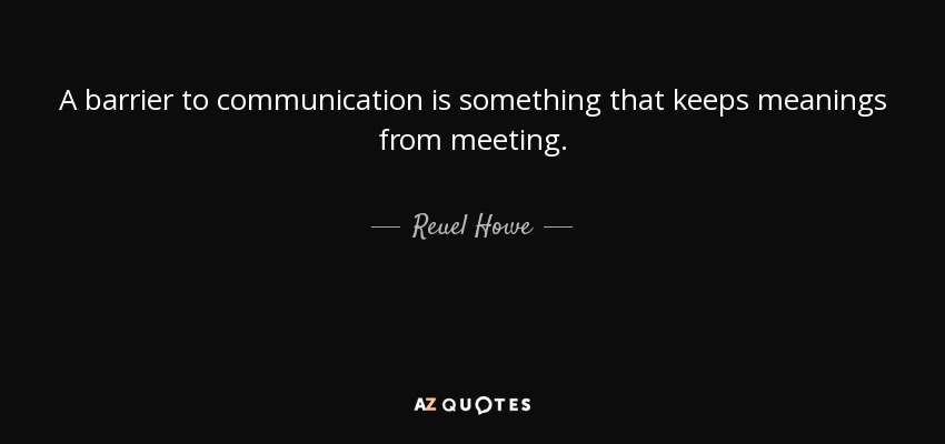 A barrier to communication is something that keeps meanings from meeting. - Reuel Howe