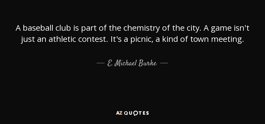 A baseball club is part of the chemistry of the city. A game isn't just an athletic contest. It's a picnic, a kind of town meeting. - E. Michael Burke