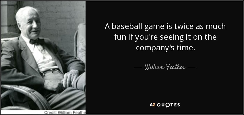 A baseball game is twice as much fun if you're seeing it on the company's time. - William Feather
