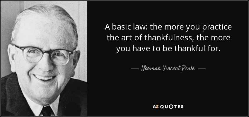 A basic law: the more you practice the art of thankfulness, the more you have to be thankful for. - Norman Vincent Peale