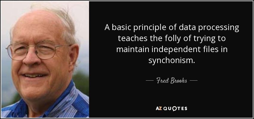 A basic principle of data processing teaches the folly of trying to maintain independent files in synchonism. - Fred Brooks