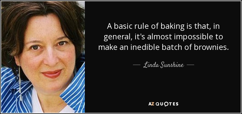 A basic rule of baking is that, in general, it's almost impossible to make an inedible batch of brownies. - Linda Sunshine