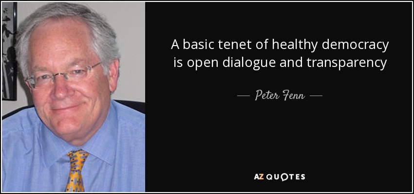 A basic tenet of healthy democracy is open dialogue and transparency - Peter Fenn