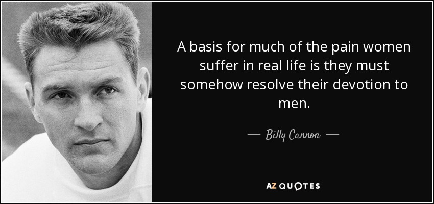 A basis for much of the pain women suffer in real life is they must somehow resolve their devotion to men. - Billy Cannon