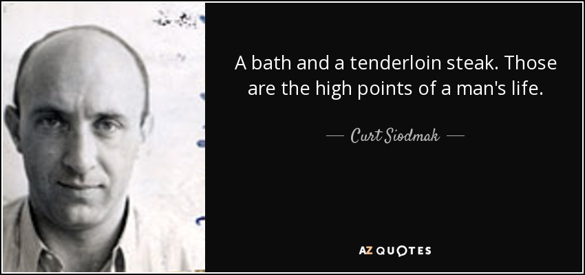 A bath and a tenderloin steak. Those are the high points of a man's life. - Curt Siodmak