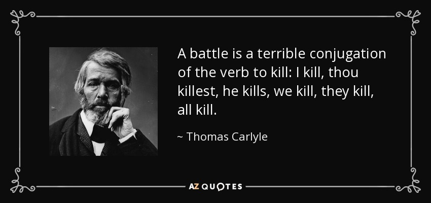 A battle is a terrible conjugation of the verb to kill: I kill, thou killest, he kills, we kill, they kill, all kill. - Thomas Carlyle