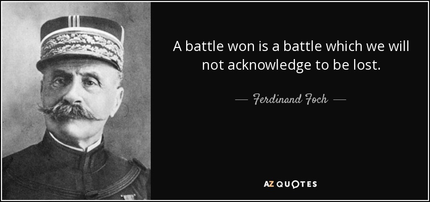 A battle won is a battle which we will not acknowledge to be lost. - Ferdinand Foch
