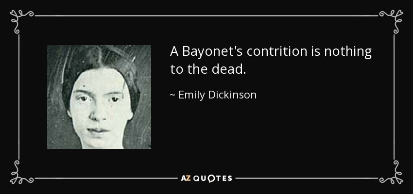 A Bayonet's contrition is nothing to the dead. - Emily Dickinson