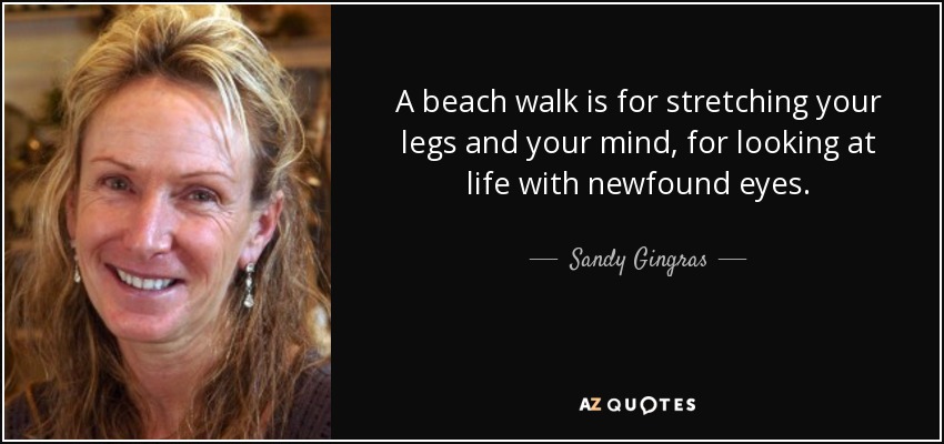 A beach walk is for stretching your legs and your mind, for looking at life with newfound eyes. - Sandy Gingras